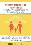 Minimalism For Families: Mindful, Practical Ways To Declutter Your Life- Why Less Is More for Your Family and How to Simply Create A Happy, Cal