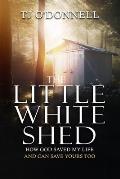 The Little White Shed: How God Saved My Life and Can Save Yours Too