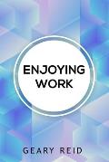 Enjoying Work: Everyone has struggled to find joy in the workplace. In Enjoying Work, Geary Reid provides insights on how to build a