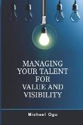 Managing Your Talent For Value and Visibility: Practical Strategies for Honing and Harnessing Your Talent for Significance