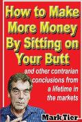 How to Make More Money By Sitting on Your Butt: and other contrarian conclusions from a lifetime in the markets