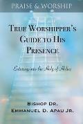 True Worshipper's Guide to His Presence: Entering into the Holy of Holies