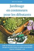 Jardinage en conteneurs pour les d?butants: Guide du d?butant pour cr?er et entretenir un jardin prosp?re en milieu urbain et cultiver un syst?me de l