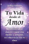 Tu Vida desde el Amor (Manifiesta Salud, Dinero y Amor con fluidez y armon?a, en coherencia con tu Alma)