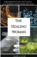 The Healing Woman: A Beginner's Guide to Healing the Feminine Mind, Body, and Soul
