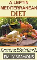 A Leptin Mediterranean Diet Exploration Over 50 Enticing Recipes To Energise Your Day and Excite Your Palate