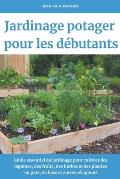 Jardinage potager pour les d?butants: Guide essentiel du jardinage pour cultiver des l?gumes, des fruits, des herbes et des plantes en pots, en bacs e