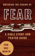 Breaking The Chains Of Fear: A Bible Study And Prayer Guide For One Month