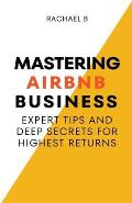 Mastering Airbnb Business: Expert Tips And Deep Secrets For Highest Returns