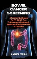 Bowel Cancer Screening: A Practical Guidebook For FIT (FOBT) Test, Colonoscopy & Endoscopic Resection Of Polyp Removal In The Colon