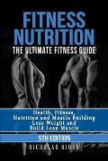 Fitness Nutrition: The Ultimate Fitness Guide: Health, Fitness, Nutrition and Muscle Building - Lose Weight and Build Lean Muscle