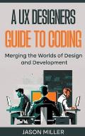 A UX Designers Guide to Coding: Merging the Worlds of Design and Development