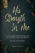 His Strength In Me: Discovering Joy While Providing Care for a Loved One May Seem Difficult But You Are Not Alone