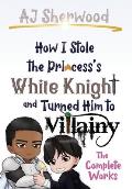 How I Stole the Princess's White Knight and Turned Him to Villainy: The Complete Works