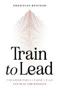 Train to Lead: The Unstoppable Leader's Plan for Peak Performance
