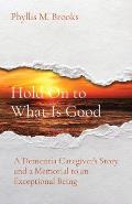 Hold On to What Is Good: A Dementia Caregiver's Story and a Memorial to an Exceptional Being