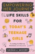EMPOWERING HER JOURNEY Life Skills for Today's Teenage Girls Nurturing Confidence, Resilience, and Success