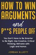 How to Win Arguments and P**s People Off. You Don't Have to Be Smarter to Be Right. Use Creative, Critical Thinking. Reframe with Logic and Humor.