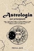 Astrologia per Principianti: Scopri i Segreti dello Zodiaco e la Compatibilit? tra i Segni Zodiacali, Impara a Leggere l'Oroscopo e Interpretare l'