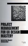 Project Management For UX Design Mastery: Navigating Project Management