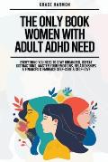 The Only Book Women With Adult ADHD Need: Everything You Need To Stay Organized, Defeat Distractions, Master Your Emotions, Relationships & Finances &