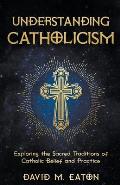 Understanding Catholicism Exploring the Sacred Traditions of Catholic Belief and Practice
