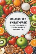 Deliciously Wheat-Free: A Collection Of Gluten-Free Recipes For A Healthier You