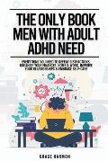 The Only Book Men With Adult ADHD Need: Everything You Need To Defeat Distractions, Organize Your Finances, Home & Work, Improve Your Relationships &