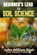 Beginner's Lead to Soil Science: Learn the Basics of Soil Composition, Health, and Management for Gardening, Agriculture, and Environmental Sustainabi