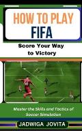 How to Play FIFA: Score Your Way to Victory: Master the Skills and Tactics of Soccer Simulation