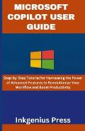 Microsoft Copilot User Guide: Step-by-Step Tutorial for Harnessing the Power of Advanced Features to Revolutionize Your Workflow and Boost Productiv