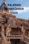 Palermo Reisef?hrer 2024: Ein Touristenabenteuer in die reiche Geschichte, K?che und lebendige Kultur f?r Erstbesucher
