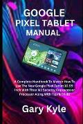 Google Pixel Tablet Manual: A Complete Handbook To Master How To Use The New Google Pixel Tablet 10.95-inch With Titan M2 Security Coprocessor Pro