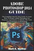 Adobe Photoshop 2024 Guide: The Complete Step By Step Guide To Learn How To Master Adobe Photoshop For Beginners And Seniors To Master The Tools A