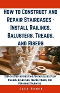 How to Construct and Repair Staircases - Install Railings, Balusters, Treads, and Risers: Step-by-Step Instructions for Installing Stair Railings, Bal