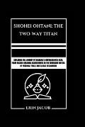 Shohei Ohtani: THE TWO-WAY TITAN: Exploring The Journey Of Baseball's Unprecedented Star, From Record-breaking Achievements To The Tu