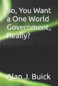 So, You Want a One World Government, Really?