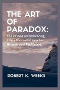 The Art of Paradox: 15 Lessons on Embracing Life's Contradictions for Growth and Resilience