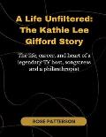 A Life Unfiltered: THE KATHIE LEE GIFFORD STORY: Th e Life, Career, and Heart of a Legendary TV Hos t, Songstress, and Philanthropist