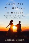 There Are No Bibles in Heaven: Walk and Talk with God All the Time, Just like You Will in Heaven