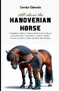 All About the Hanoverian Horse: A Complete Guide to Training the Hanoverian Horse, Characteristics, Temperament, Feeding, Health, History, Caring for,