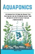 Aquaponics: Aff ordable Ways To Build And Manage Your Own Aquaculture And Hydroponic Garden, From Beginner To Expert By Having You
