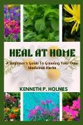 Heal at Home: A Beginner's Guide To Growing Your Own Medicinal Herbs