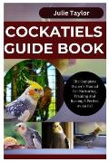 Cockatiels Guide Book: The Complete Owner's Manual For Nurturing, Training, And Raising A Perfect Avian Pal