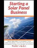 Starting a Solar Panel Business: From Sunlight to Success: Your Complete Guide to Starting a Succesful Renewable Energy Solutions Enterprise