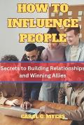 How to Influence People: The Secrets to Building Relationships and Winning Allies by CAROL G. MYERS