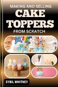 Making and Selling Cake Toppers from Scratch: From Flour To Fondant, The Business Of Making And Mastering Handcrafted Cake Decorations