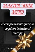 Master Your Mind: A comprehensive guide to cognitive behavioral therapy