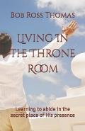 Living In The Throne Room: Learning to abide in the secret place of His presence