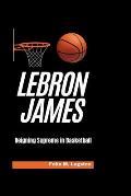 LeBron James: Reigning Supreme in Basketball